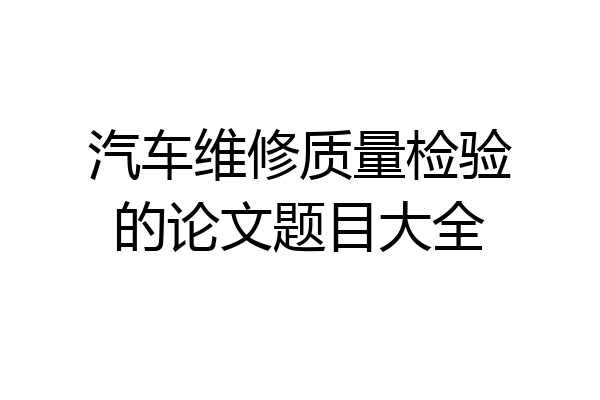 汽车维修质量检验的论文题目大全