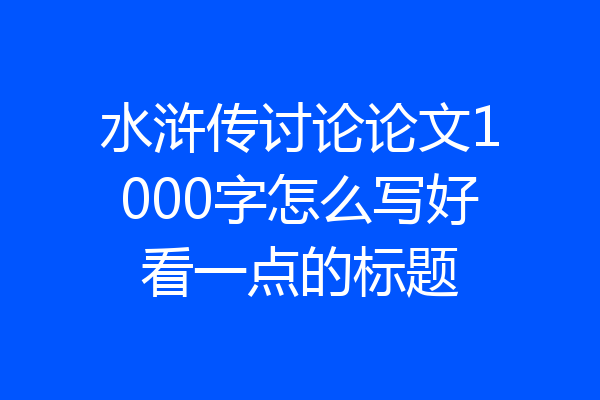 水浒传讨论论文1000字怎么写好看一点的标题