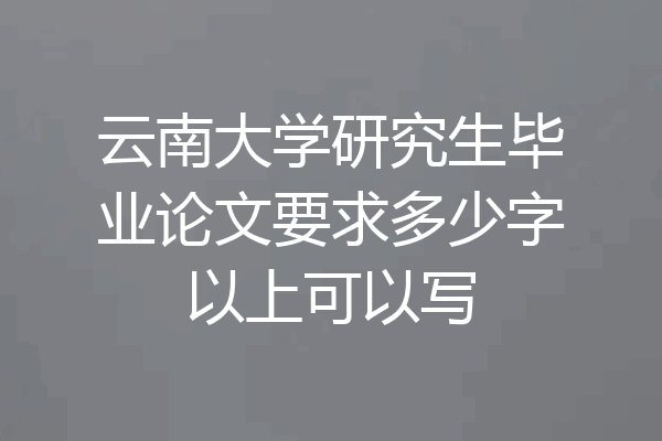 云南大学研究生毕业论文要求多少字以上可以写