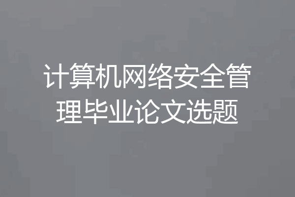 计算机网络安全管理毕业论文选题
