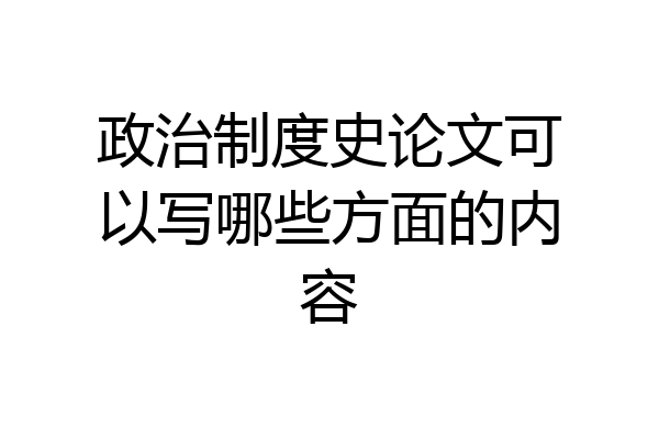政治制度史论文可以写哪些方面的内容