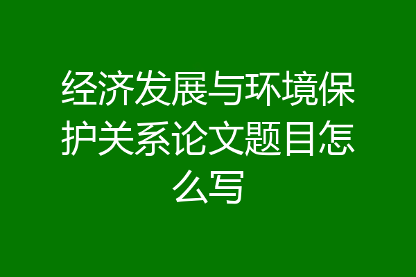 经济发展与环境保护关系论文题目怎么写