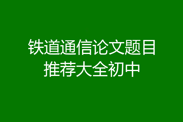 铁道通信论文题目推荐大全初中