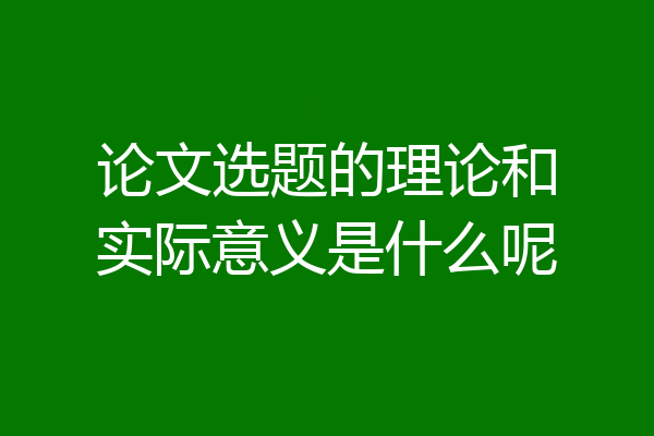 论文选题的理论和实际意义是什么呢