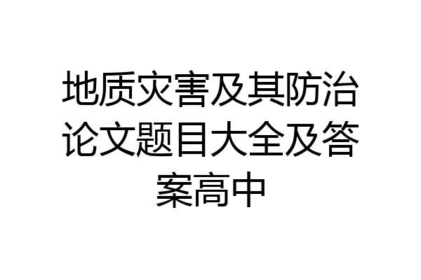 地质灾害及其防治论文题目大全及答案高中