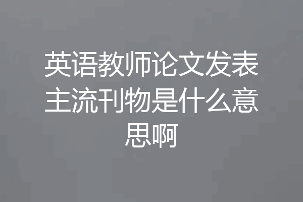 英语教师论文发表主流刊物是什么意思啊