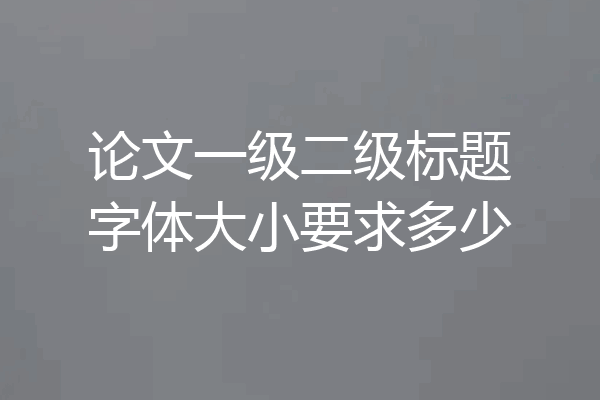 论文一级二级标题字体大小要求多少
