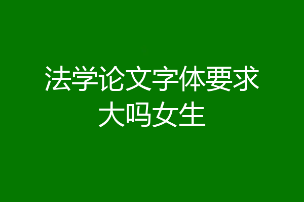 法学论文字体要求大吗女生