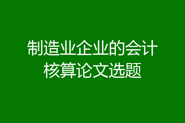 制造业企业的会计核算论文选题