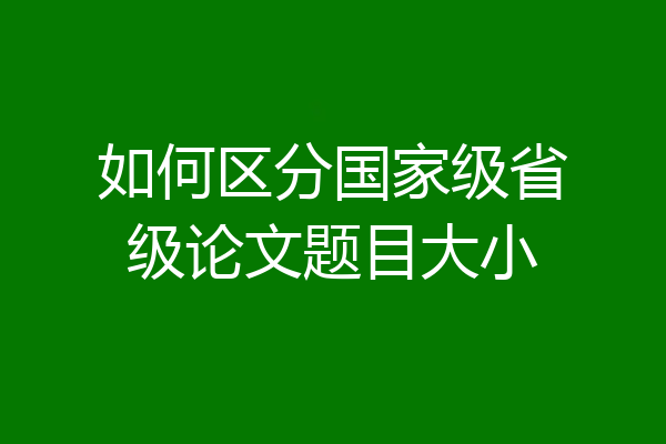 如何区分国家级省级论文题目大小