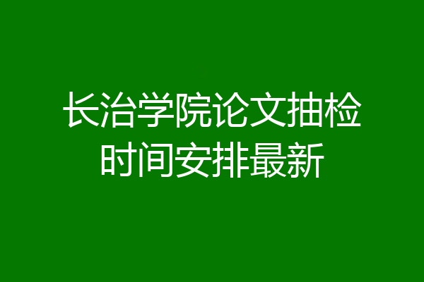 长治学院论文抽检时间安排最新