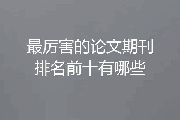 最厉害的论文期刊排名前十有哪些