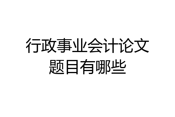 行政事业会计论文题目有哪些