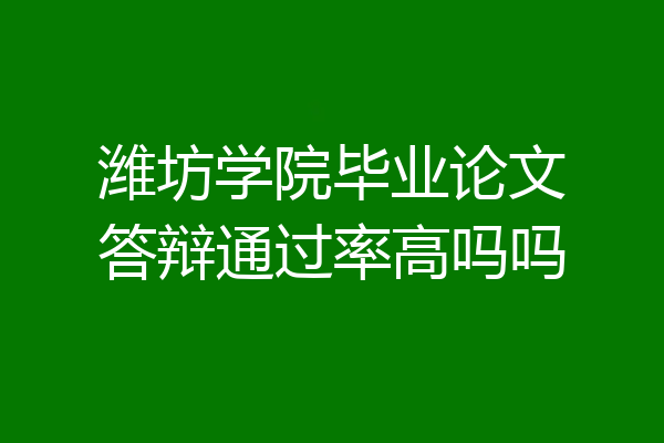 潍坊学院毕业论文答辩通过率高吗吗