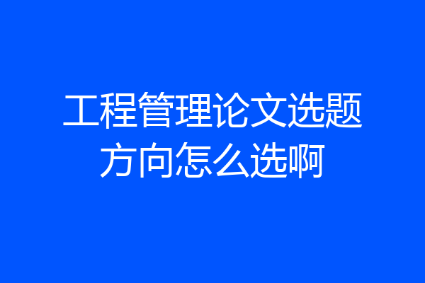 工程管理论文选题方向怎么选啊