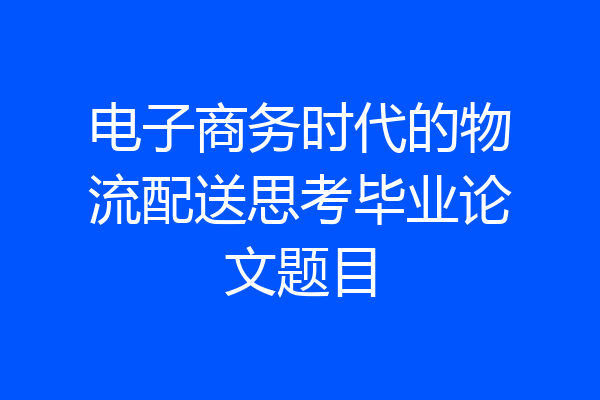 电子商务时代的物流配送思考毕业论文题目
