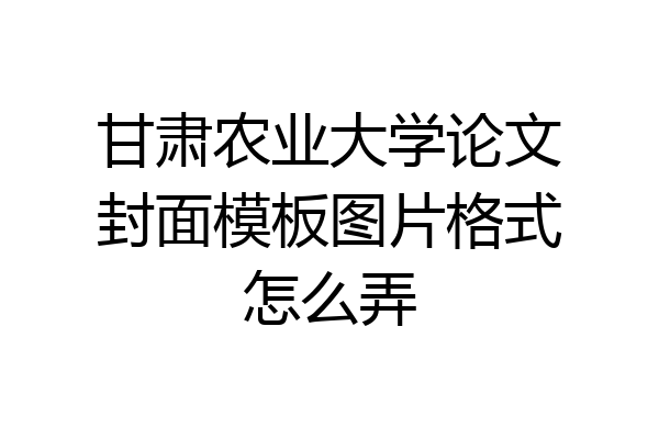 甘肃农业大学论文封面模板图片格式怎么弄