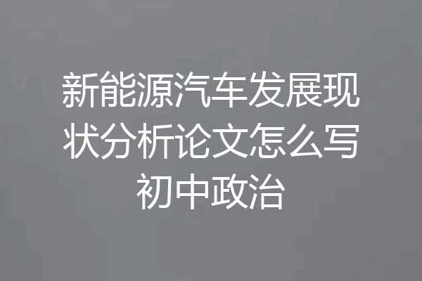 新能源汽车发展现状分析论文怎么写初中政治