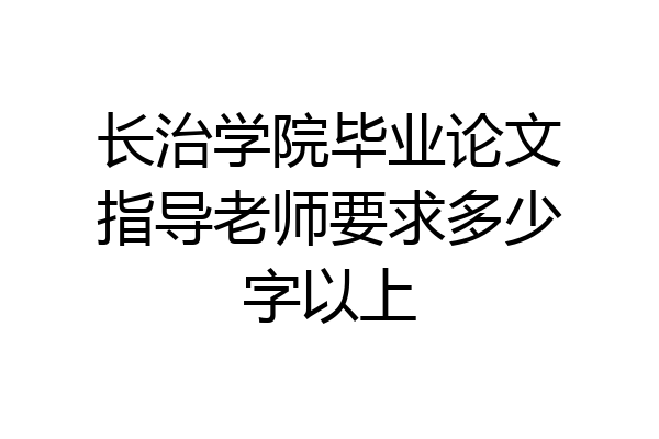 长治学院毕业论文指导老师要求多少字以上