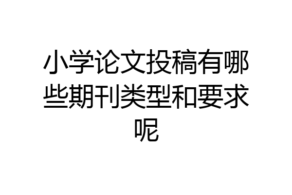 小学论文投稿有哪些期刊类型和要求呢