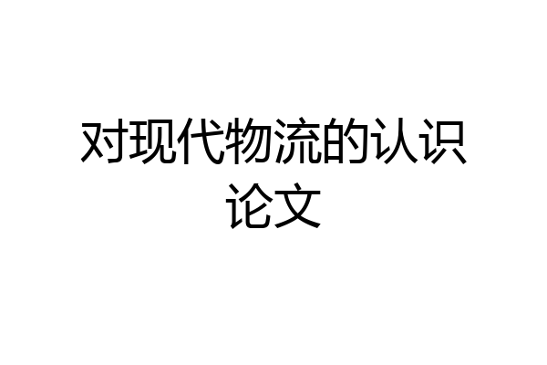 对现代物流的认识论文