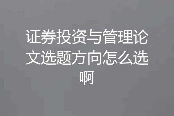 证券投资与管理论文选题方向怎么选啊