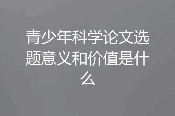 青少年科学论文选题意义和价值是什么
