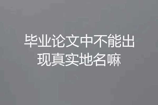 毕业论文中不能出现真实地名嘛
