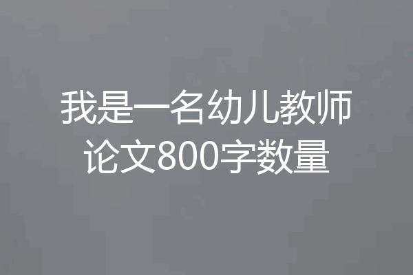 我是一名幼儿教师论文800字数量