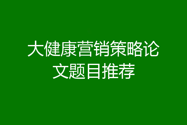 大健康营销策略论文题目推荐