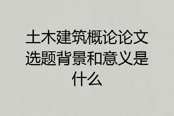 土木建筑概论论文选题背景和意义是什么