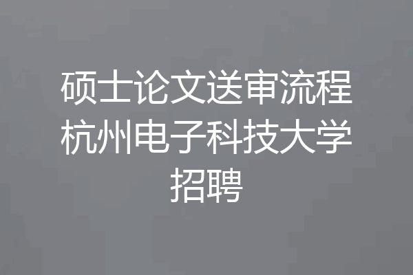 硕士论文送审流程杭州电子科技大学招聘