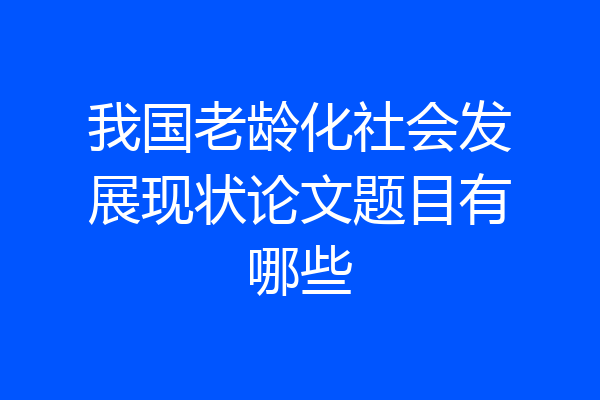 我国老龄化社会发展现状论文题目有哪些