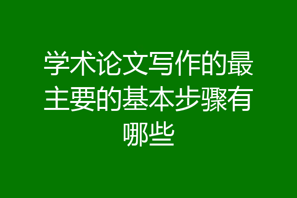 学术论文写作的最主要的基本步骤有哪些