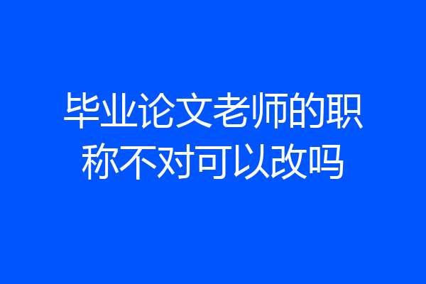 毕业论文老师的职称不对可以改吗