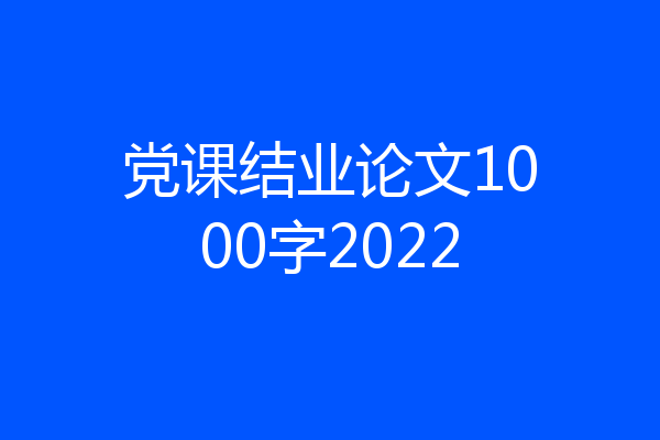 党课结业论文1000字2022