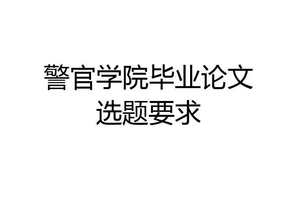 警官学院毕业论文选题要求