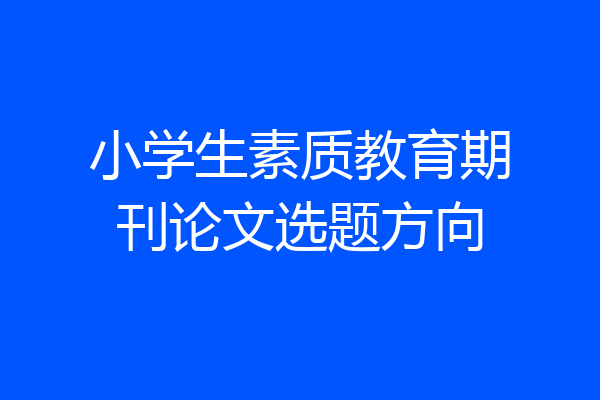 小学生素质教育期刊论文选题方向