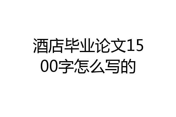 酒店毕业论文1500字怎么写的