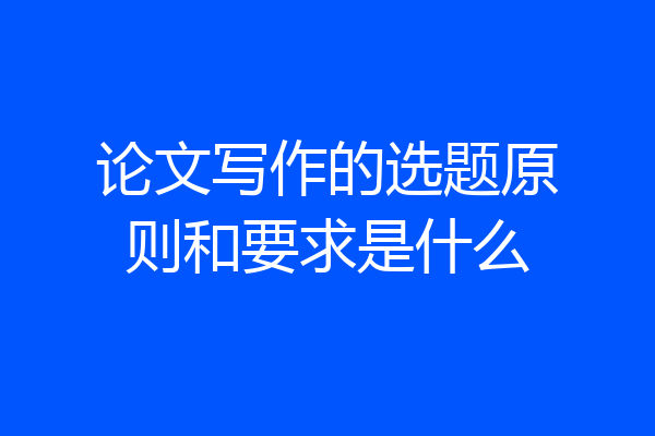 论文写作的选题原则和要求是什么