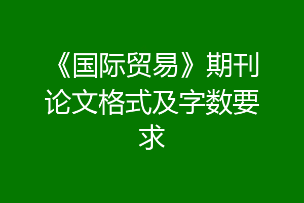 《国际贸易》期刊论文格式及字数要求