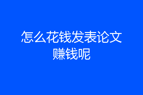 怎么花钱发表论文赚钱呢