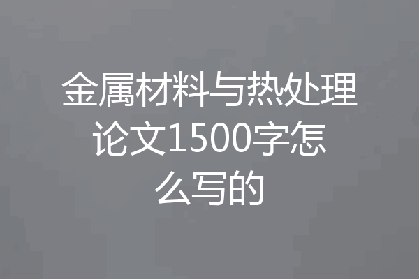 金属材料与热处理论文1500字怎么写的