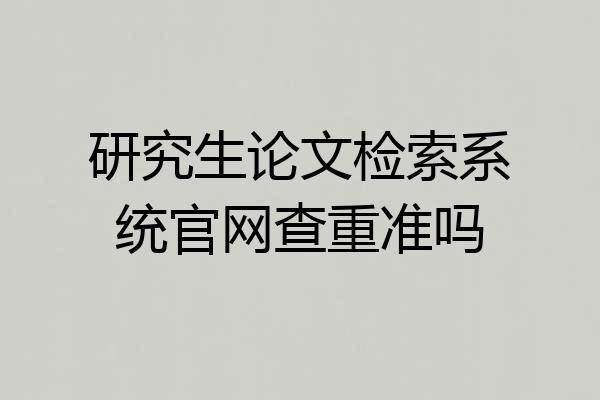 研究生论文检索系统官网查重准吗