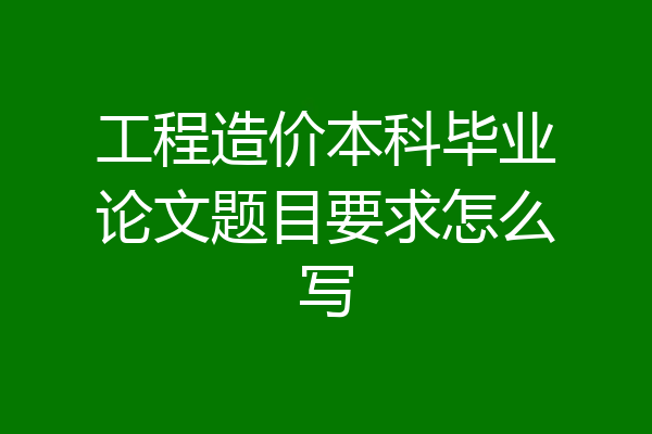工程造价本科毕业论文题目要求怎么写