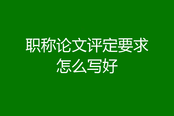 职称论文评定要求怎么写好