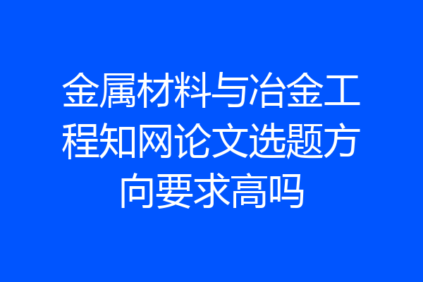 金属材料与冶金工程知网论文选题方向要求高吗