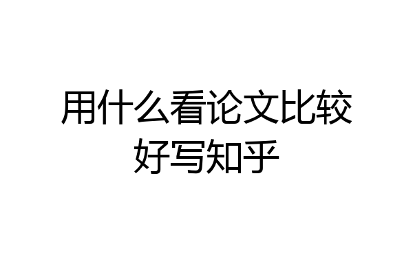 用什么看论文比较好写知乎