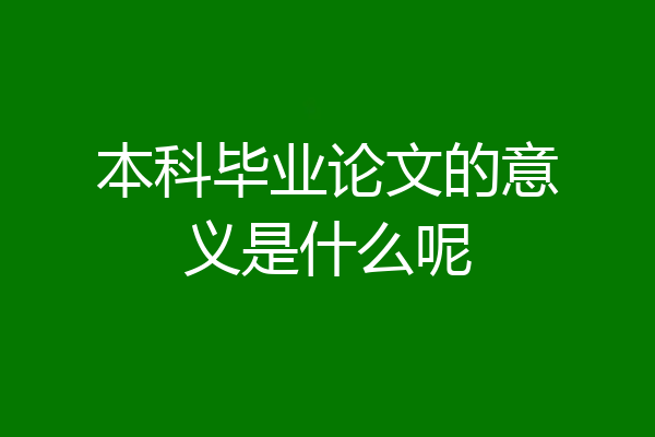本科毕业论文的意义是什么呢
