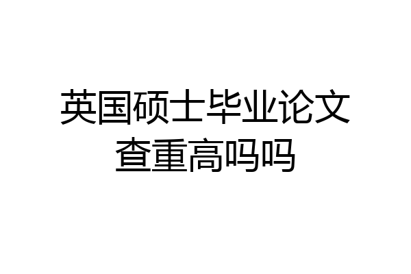 英国硕士毕业论文查重高吗吗